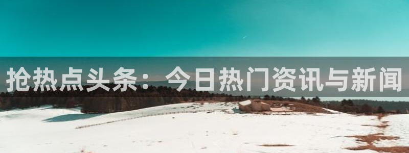 黑料吧：抢热点头条：今日热门资讯与新闻